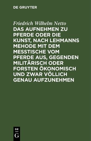 Das Aufnehmen zu Pferde oder die Kunst, nach Lehmanns Mehode mit dem Messtische vom Pferde aus, Gegenden militärisch oder Forsten Ökonomisch und zwar völlich genau aufzunehmen von Netto,  Friedrich Wilhelm