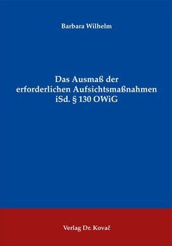 Das Ausmaß der erforderlichen Aufsichtsmaßnahmen iSd. § 130 OWiG von Wilhelm,  Barbara