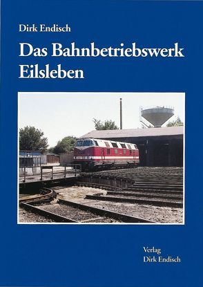 Das Bahnbetriebswerk Eilsleben von Endisch,  Dirk