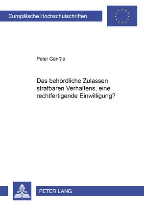 Das behördliche Zulassen strafbaren Verhaltens, eine rechtfertigende Einwilligung? von Gänßle,  Peter