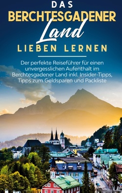 Das Berchtesgadener Land lieben lernen: Der perfekte Reiseführer für einen unvergesslichen Aufenthalt im Berchtesgadener Land inkl. Insider-Tipps, Tipps zum Geldsparen und Packliste von Lauterbach,  Emma