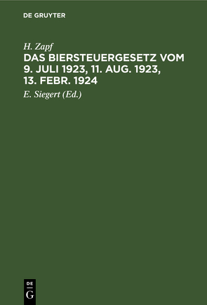 Das Biersteuergesetz vom 9. Juli 1923, 11. Aug. 1923, 13. Febr. 1924, mit Ausführungsbestimmungen, Nebengesetzen und Erläuterungen auf der Grundlage und als zweite Auflage des Kommentars zum Biersteuergesetz vom 26. Juli 1918 von Siegert,  E., Zapf,  H.