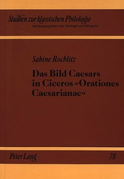 Das Bild Caesars in Ciceros «Orationes Caesarianae» von Rochlitz-Stadler,  Sabine