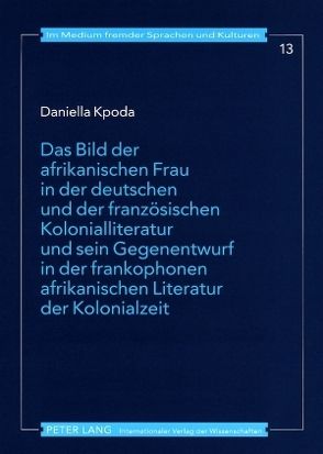 Das Bild der afrikanischen Frau in der deutschen und der französischen Kolonialliteratur und sein Gegenentwurf in der frankophonen afrikanischen Literatur der Kolonialzeit von Kpoda,  Daniella