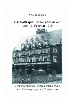 Das Bottroper Rathausmassaker vom 19. Februar 1919: Verantwortlichkeit, Instrumentalisierung und Verleugnung eines Verbrechens von Hoffmann,  Rene