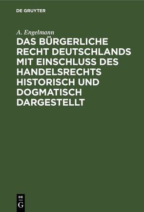 Das Bürgerliche Recht Deutschlands mit Einschluß des Handelsrechts historisch und dogmatisch dargestellt von Engelmann,  A.