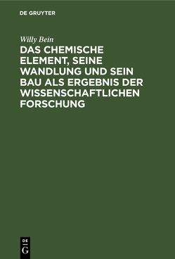 Das chemische Element, seine Wandlung und sein Bau als Ergebnis der wissenschaftlichen Forschung von Bein,  Willy