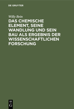 Das chemische Element, seine Wandlung und sein Bau als Ergebnis der wissenschaftlichen Forschung von Bein,  Willy