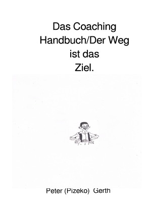 Das Coaching Handbuch/Der Weg ist das Ziel. von Gerth,  Peter Künstlername:Pizeko