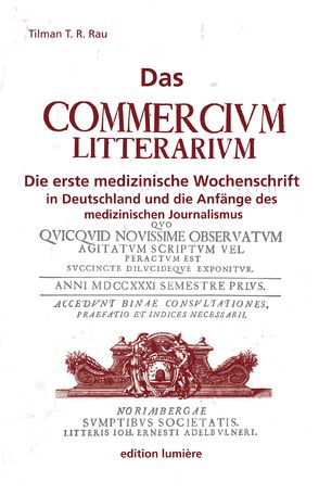 Das „Commercium Litterarium“. Die erste medizinische Wochenschrift in Deutschland und die Anfänge des medizinischen Journalismus. von Rau,  Tilman T.R.