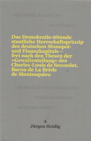 Das Demokratie-tötende staatliche Herrschaftsprinzip des deutschen Monopol- und Finanzkapitals – frei nach den Thesen der »Gewaltenteilung« des Charles-Louis de Secondat, Baron de La Brède de Montesquieu von Heidig,  Jürgen