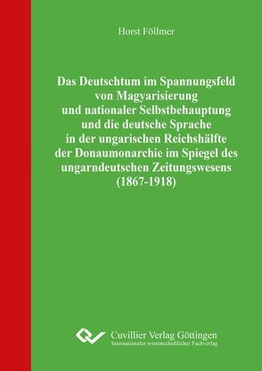 Das Deutschtum im Spannungsfeld von Magyarisierung und nationaler Selbstbehauptung und die deutsche Sprache in der ungarischen Reichshälfte der Donaumonarchie im Spiegel des ungarndeutschen Zeitungswesens (1867-1918) von Föllmer,  Horst