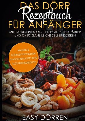 Das Dörr Rezeptbuch für Anfänger: Mit 100 Rezepten Obst, Fleisch, Pilze, Kräuter und Chips ganz leicht selber dörren – inklusive Dörrzeitentabellen, Smoothiepulver- und Müsliriegelrezepte von Dörren,  Easy