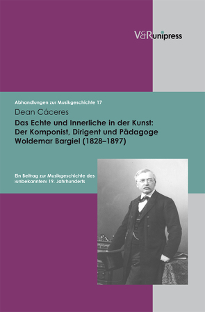 Das Echte und Innerliche in der Kunst: Der Komponist, Dirigent und Pädagoge Woldemar Bargiel (1828–1897) von Cáceres,  Dean, Heidrich,  Jürgen, Konrad,  Ulrich, Marx,  Hans Joachim, Staehelin,  Martin