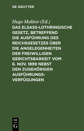 Das elsass-lothringische Gesetz, betreffend die Ausführung des Reichsgesetzes über die Angelegenheiten der freiwilligen Gerichtsbarkeit vom 6. Nov. 1899 nebst den zugehörigen Ausführungsverfügungen von Molitor,  Hugo