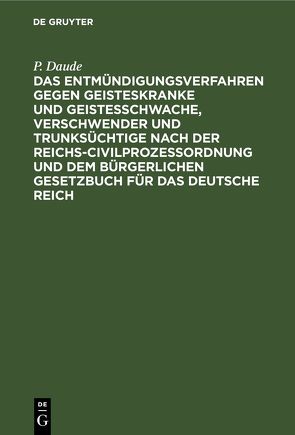 Das Entmündigungsverfahren gegen Geisteskranke und Geistesschwache, Verschwender und Trunksüchtige nach der Reichs-Civilprozeßordnung und dem Bürgerlichen Gesetzbuch für das Deutsche Reich von Daude,  P