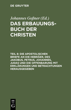 Das Erbauungs-Buch der Christen / Die apostolischen Briefe an die Hebräer, des Jakobus, Petrus, Johannes, Judas und die Offenbarung mit Erklärungen und Betrachtungen herausgegeben von Goßner,  Johannes