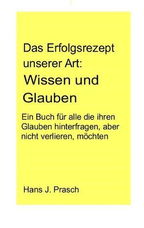 Das Erfolgsrezept unserer Art: Wissen und Glauben von Prasch,  Hans J.