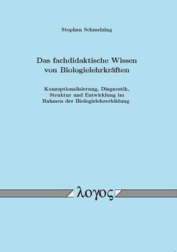 Das fachdidaktische Wissen von Biologielehrkräften: Konzeptionalisierung, Diagnostik, Struktur und Entwicklung im Rahmen der Biologielehrerbildung von Schmelzing,  Stephan