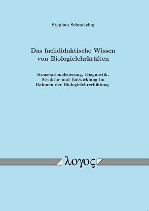 Das fachdidaktische Wissen von Biologielehrkräften: Konzeptionalisierung, Diagnostik, Struktur und Entwicklung im Rahmen der Biologielehrerbildung von Schmelzing,  Stephan