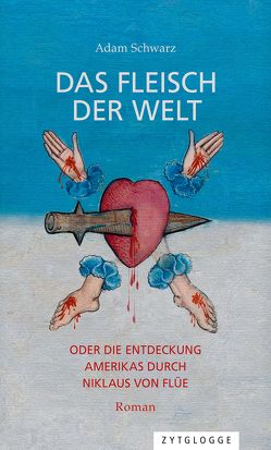 Das Fleisch der Welt oder die Entdeckung Amerikas durch Niklaus von Flüe von Schwarz,  Adam