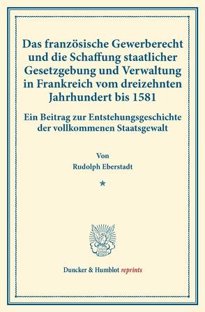 Das französische Gewerberecht und die Schaffung staatlicher Gesetzgebung und Verwaltung in Frankreich vom dreizehnten Jahrhundert bis 1581. von Eberstadt,  Rudolph