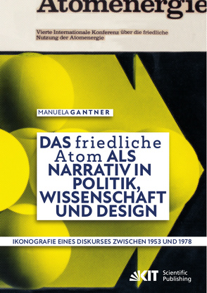 Das „friedliche Atom“ als Narrativ in Politik, Wissenschaft und Design. Ikonografie eines Diskurses zwischen 1953 und 1978 von Gantner,  Manuela