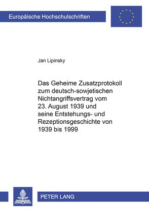 Das Geheime Zusatzprotokoll zum deutsch-sowjetischen Nichtangriffsvertrag vom 23. August 1939 und seine Entstehungs- und Rezeptionsgeschichte von 1939 bis 1999 von Lipinsky,  Jan