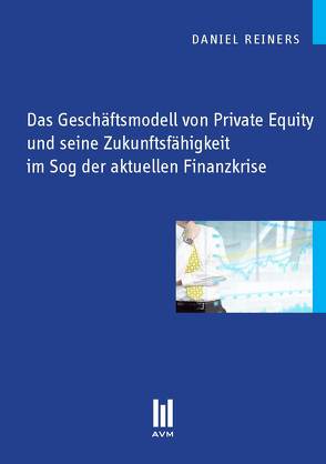 Das Geschäftsmodell von Private Equity und seine Zukunftsfähigkeit im Sog der aktuellen Finanzkrise von Reiners,  Daniel