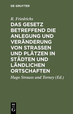 Das Gesetz betreffend die Anlegung und Veränderung von Straßen und Plätzen in Städten und ländlichen Ortschaften von Friedrichs,  R., Strauss und Torney,  Hugo