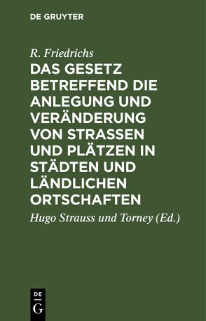 Das Gesetz betreffend die Anlegung und Veränderung von Straßen und Plätzen in Städten und ländlichen Ortschaften von Friedrichs,  R., Strauss und Torney,  Hugo