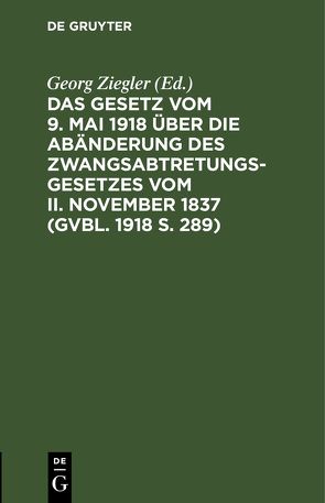 Das Gesetz vom 9. Mai 1918 über die Abänderung des Zwangsabtretungsgesetzes vom II. November 1837 (GVBl. 1918 S. 289) von Ziegler,  Georg