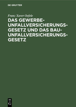 Das Gewerbe-Unfallversicherungsgesetz und das Bau-Unfallversicherungsgesetz von Oefele,  Franz Xaver