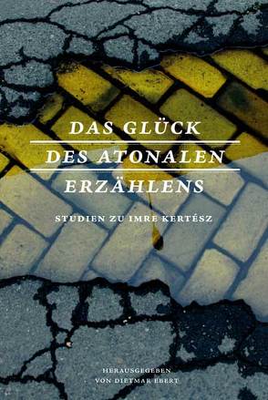 Das Glück des atonalen Erzählens von Csoßek,  Lothar, Ebert,  Dietmar, Földényi,  László F., Frankenfeld,  Christian, Heidelberger-Leonard,  Irene, Knigge,  Volkhard, Lüse,  Alexandra, Rakusa,  Illma, Schulze,  Ingo, Varga,  Péter, Viragh,  Christina, Zehentreiter,  Ferdinand