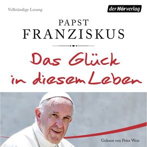 Das Glück in diesem Leben von Betz,  Julika Ulrike, Franziskus (Papst), Römer,  Stefanie, Schott,  Julia, Weis,  Peter