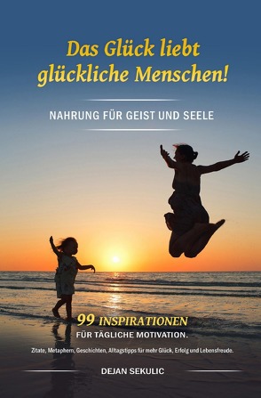 Das Glück liebt glückliche Menschen! Nahrung für Geist und Seele. 99 Inspirationen für tägliche Motivation. Zitate, Metaphern, Geschichten, Alltagstipps für mehr Glück, Erfolg und Lebensfreude. von Sekulic,  Dejan