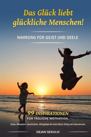 Das Glück liebt glückliche Menschen! Nahrung für Geist und Seele. 99 Inspirationen für tägliche Motivation. Zitate, Metaphern, Geschichten, Alltagstipps für mehr Glück, Erfolg und Lebensfreude. von Sekulic,  Dejan