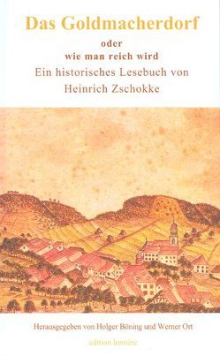 Das Goldmacherdorf, oder wie man reich wird. Dazu einige Ideen zur Hungersnot von 1817 aus dem „Aufrichtigen und wohlerfahrenen Schweizerboten“, der Aufsatz „Volksbildung ist Volksbefreiung!“ und ein wenig Satirisches von Böning,  Holger, Ort,  Werner, Zschokke,  Heinrich