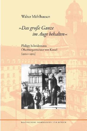 „Das große Ganze im Auge behalten“. Philipp Scheidemann Oberbürgermeister von Kassel (1920-1925) von Mühlhausen,  Walter