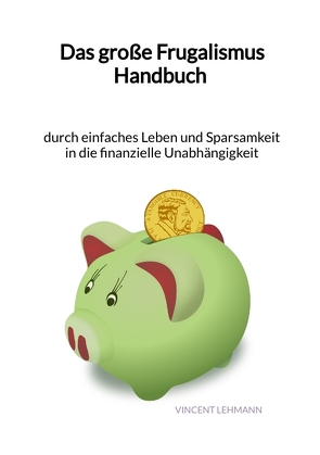 Das große Frugalismus Handbuch – durch einfaches Leben und Sparsamkeit in die finanzielle Unabhängigkeit von Lehmann,  Vincent