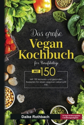 Das große Vegan Kochbuch für Berufstätige! Inklusive 14 Tage Ernährungsplan und Ernährungsratgeber! 1. Auflage von Rothbach,  Daike