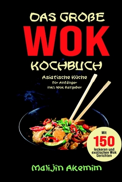 Das große WOK Kochbuch – Asiatische Küche für Anfänger von Akemim,  Malijin