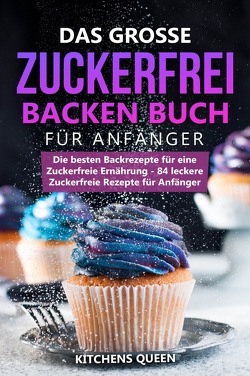 Das grosse Zuckerfrei Backen Buch für Anfänger: Die besten Backrezepte für eine Zuckerfreie Ernährung – 84 leckere Zuckerfreie Rezepte für Anfänger von Queen,  Kitchens