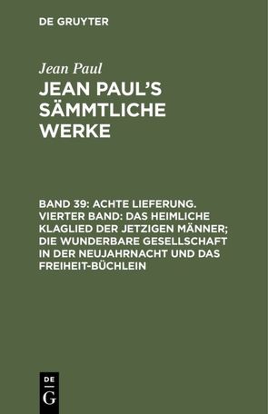 Jean Paul: Jean Paul’s Sämmtliche Werke / Achte Lieferung. Vierter Band: Das heimliche Klaglied der jetzigen Männer; die wunderbare Gesellschaft in der Neujahrnacht und das Freiheit-Büchlein von Paul,  Jean