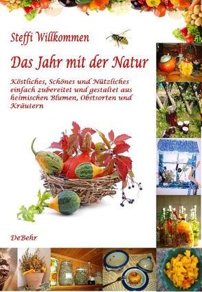 Das Jahr mit der Natur – Köstliches, Schönes und Nützliches einfach zubereitet und gestaltet aus heimischen Blumen, Obstsorten und Kräutern von DeBehr,  Verlag, Willkommen,  Steffi