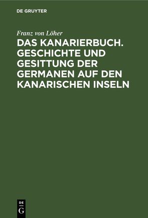 Das Kanarierbuch. Geschichte und Gesittung der Germanen auf den kanarischen Inseln von Löher,  Franz von