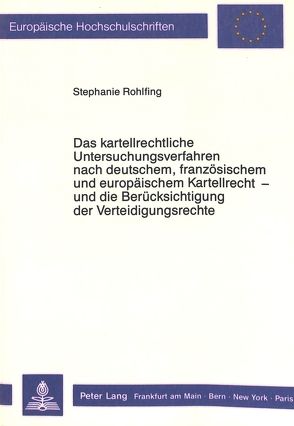 Das kartellrechtliche Untersuchungsverfahren nach deutschem, französischem und europäischem Kartellrecht – und die Berücksichtigung der Verteidigungsrechte von Rohlfing,  Stephanie