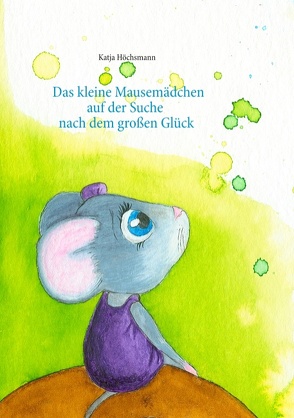 Das kleine Mausemädchen auf der Suche nach dem großen Glück von Höchsmann,  Katja