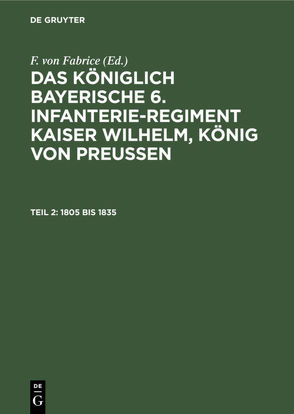 Das königlich bayerische 6. Infanterie-Regiment Kaiser Wilhelm, König von Preussen / 1805 bis 1835 von Fabrice,  F. von, Regiments auf Grund archivalischer Forschungen