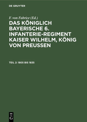 Das königlich bayerische 6. Infanterie-Regiment Kaiser Wilhelm, König von Preussen / 1805 bis 1835 von Fabrice,  F. von, Regiments auf Grund archivalischer Forschungen